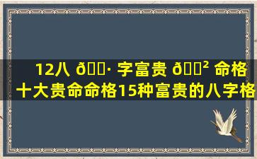 12八 🌷 字富贵 🌲 命格「十大贵命命格15种富贵的八字格局」